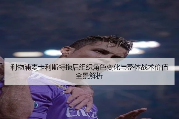 利物浦麦卡利斯特拖后组织角色变化与整体战术价值全景解析