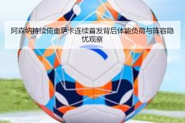 阿森纳持续倚重萨卡连续首发背后体能负荷与阵容隐忧观察