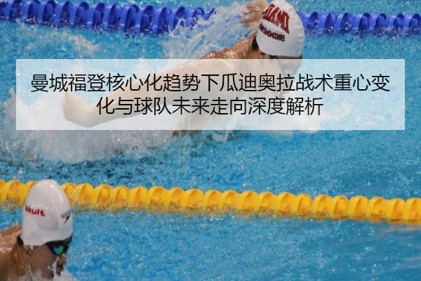曼城福登核心化趋势下瓜迪奥拉战术重心变化与球队未来走向深度解析