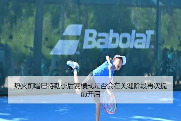 热火前瞻巴特勒季后赛模式是否会在关键阶段再次提前开启