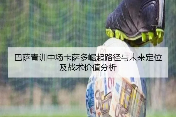 巴萨青训中场卡萨多崛起路径与未来定位及战术价值分析