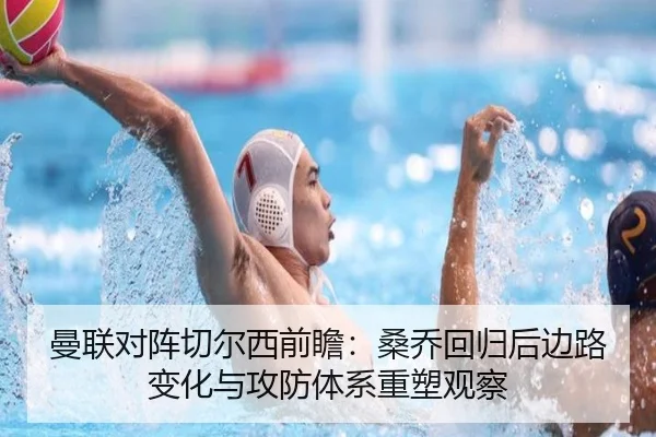 曼联对阵切尔西前瞻：桑乔回归后边路变化与攻防体系重塑观察