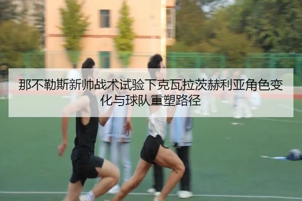 那不勒斯新帅战术试验下克瓦拉茨赫利亚角色变化与球队重塑路径