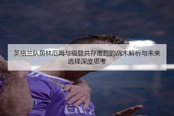 英格兰队贝林厄姆与福登共存难题的战术解析与未来选择深度思考