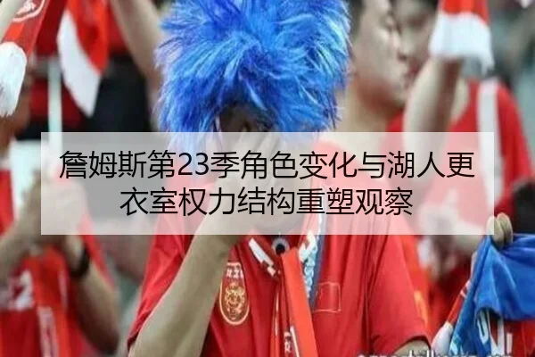詹姆斯第23季角色变化与湖人更衣室权力结构重塑观察