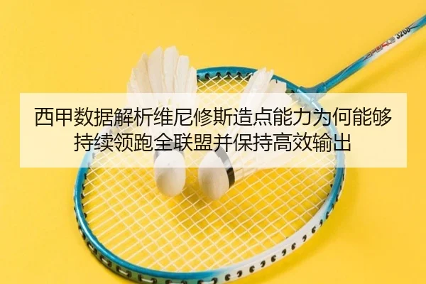 西甲数据解析维尼修斯造点能力为何能够持续领跑全联盟并保持高效输出