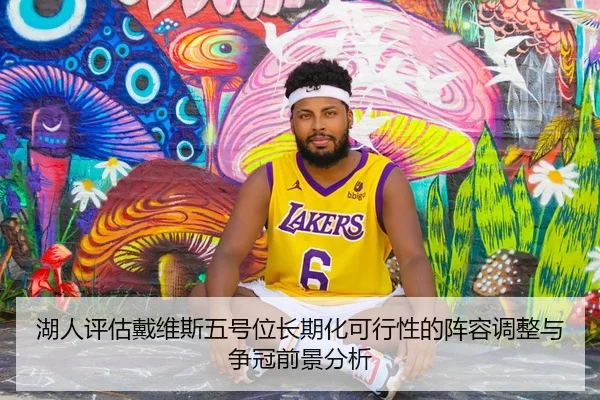 湖人评估戴维斯五号位长期化可行性的阵容调整与争冠前景分析