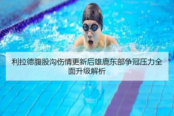 利拉德腹股沟伤情更新后雄鹿东部争冠压力全面升级解析