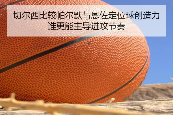 切尔西比较帕尔默与恩佐定位球创造力谁更能主导进攻节奏
