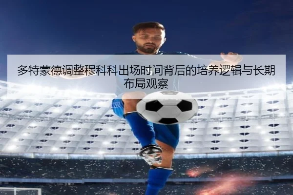 多特蒙德调整穆科科出场时间背后的培养逻辑与长期布局观察