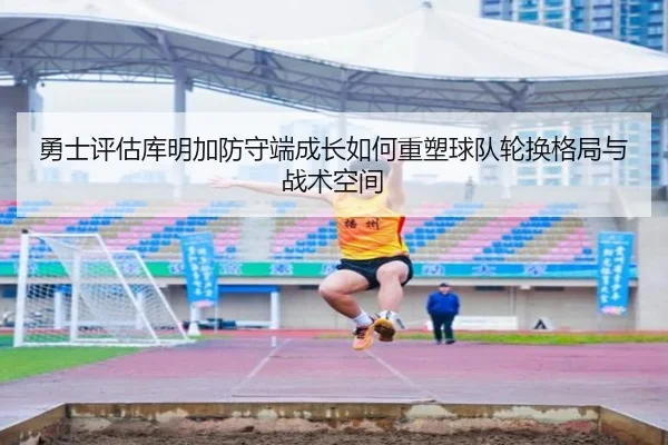 勇士评估库明加防守端成长如何重塑球队轮换格局与战术空间