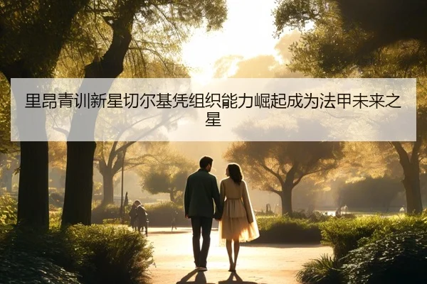 里昂青训新星切尔基凭组织能力崛起成为法甲未来之星