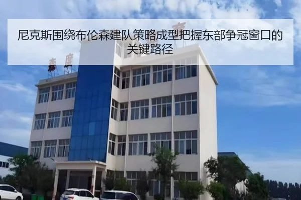 尼克斯围绕布伦森建队策略成型把握东部争冠窗口的关键路径