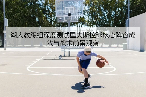 湖人教练组深度测试里夫斯控球核心阵容成效与战术前景观察