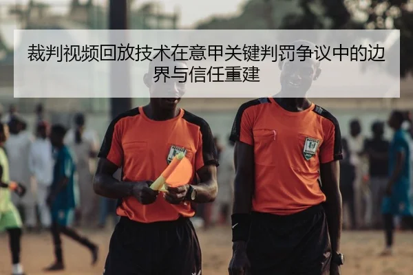 裁判视频回放技术在意甲关键判罚争议中的边界与信任重建