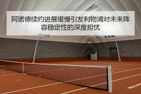 阿诺德续约进展缓慢引发利物浦对未来阵容稳定性的深度担忧