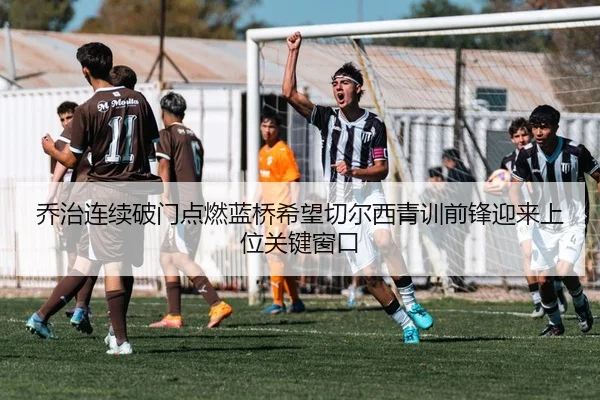 乔治连续破门点燃蓝桥希望切尔西青训前锋迎来上位关键窗口