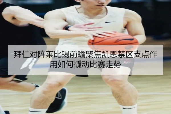 拜仁对阵莱比锡前瞻聚焦凯恩禁区支点作用如何撬动比赛走势