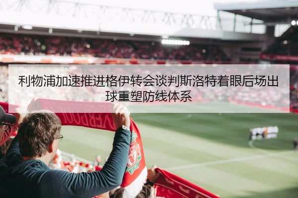 利物浦加速推进格伊转会谈判斯洛特着眼后场出球重塑防线体系