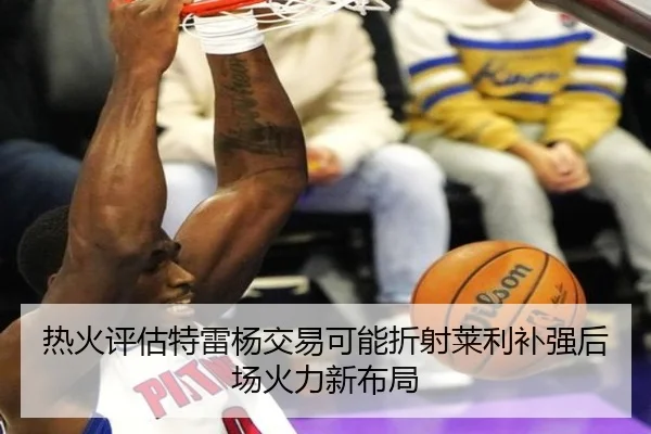 热火评估特雷杨交易可能折射莱利补强后场火力新布局 - kaiyun